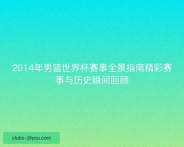 2014年男篮世界杯赛事全景指南精彩赛事与历史瞬间回顾 2014年男篮世界杯赛事全景指南精彩赛事与历史瞬间回顾