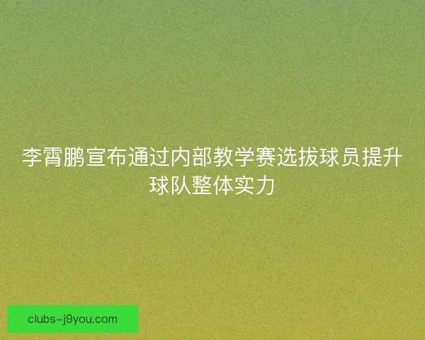 李霄鹏宣布通过内部教学赛选拔球员提升球队整体实力 李霄鹏宣布通过内部教学赛选拔球员提升球队整体实力