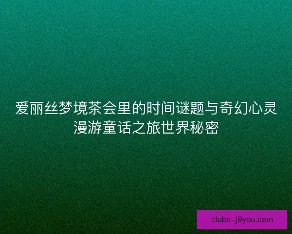 爱丽丝梦境茶会里的时间谜题与奇幻心灵漫游童话之旅世界秘密