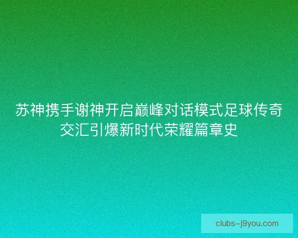 苏神携手谢神开启巅峰对话模式足球传奇交汇引爆新时代荣耀篇章史 苏神携手谢神开启巅峰对话模式足球传奇交汇引爆新时代荣耀篇章史