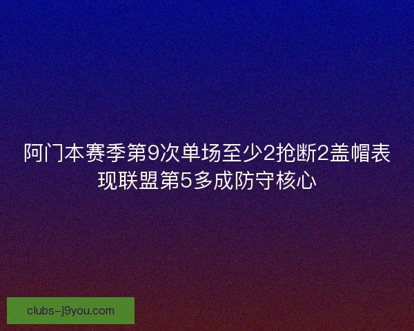 阿门本赛季第9次单场至少2抢断2盖帽表现联盟第5多成防守核心