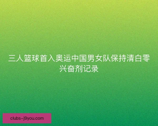 三人篮球首入奥运中国男女队保持清白零兴奋剂记录