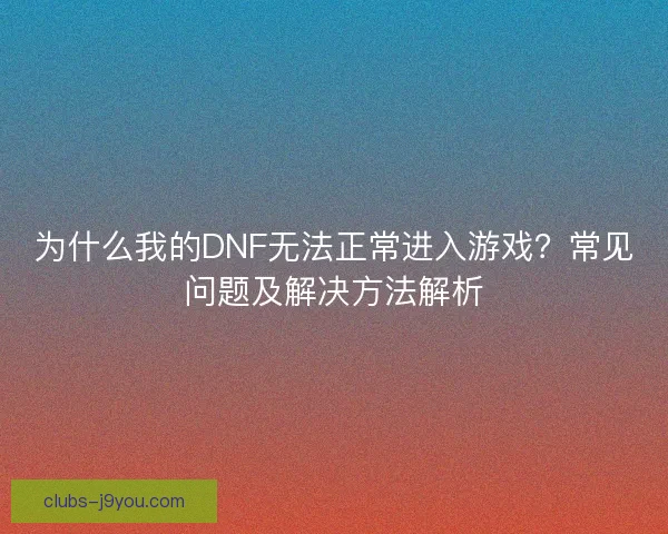为什么我的DNF无法正常进入游戏？常见问题及解决方法解析
