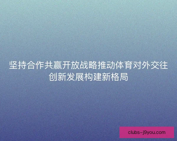 坚持合作共赢开放战略推动体育对外交往创新发展构建新格局