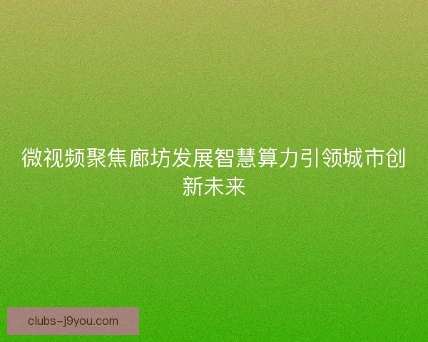 微视频聚焦廊坊发展智慧算力引领城市创新未来 微视频聚焦廊坊发展智慧算力引领城市创新未来