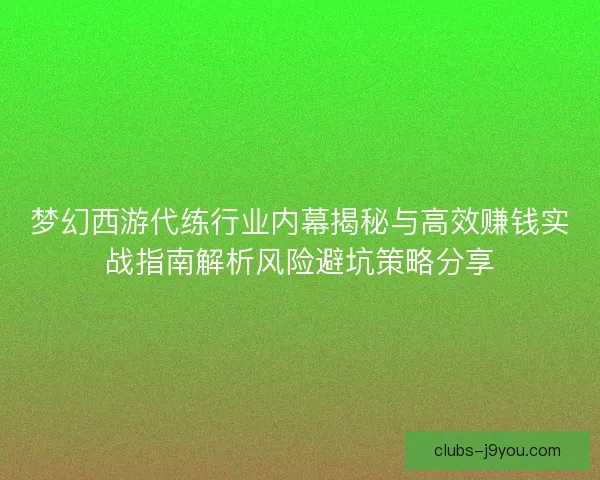 梦幻西游代练行业内幕揭秘与高效赚钱实战指南解析风险避坑策略分享