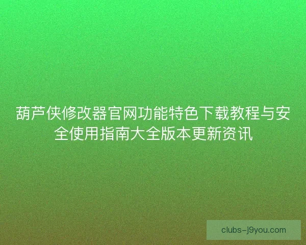葫芦侠修改器官网功能特色下载教程与安全使用指南大全版本更新资讯