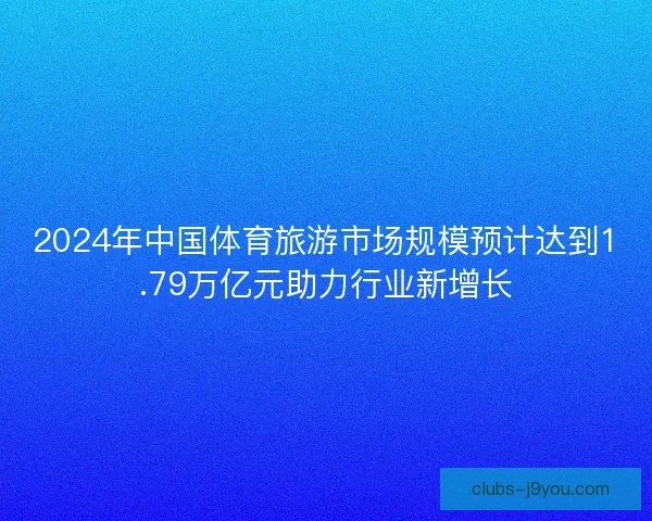 2024年中国体育旅游市场规模预计达到1.79万亿元助力行业新增长