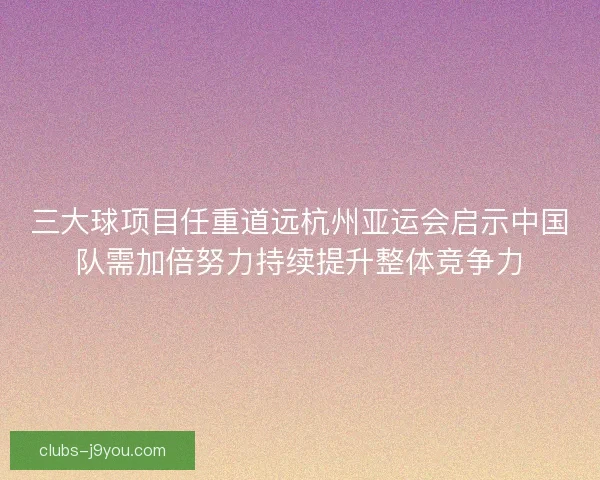 三大球项目任重道远杭州亚运会启示中国队需加倍努力持续提升整体竞争力