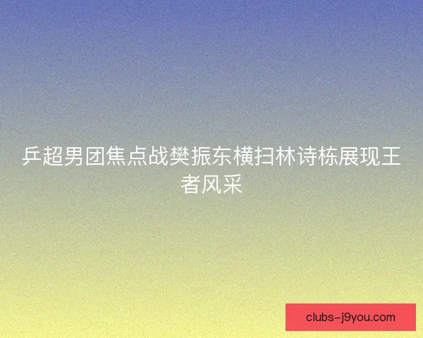 乒超男团焦点战樊振东横扫林诗栋展现王者风采