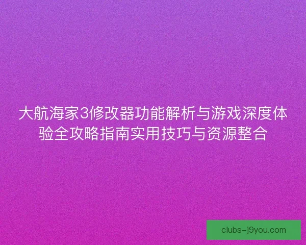 大航海家3修改器功能解析与游戏深度体验全攻略指南实用技巧与资源整合