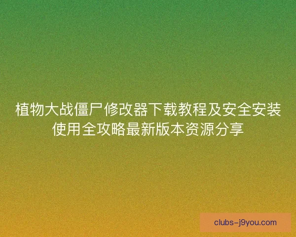 植物大战僵尸修改器下载教程及安全安装使用全攻略最新版本资源分享 植物大战僵尸修改器下载教程及安全安装使用全攻略最新版本资源分享