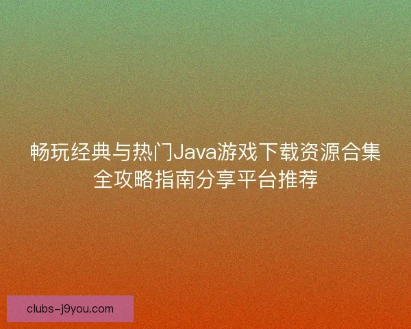畅玩经典与热门Java游戏下载资源合集全攻略指南分享平台推荐