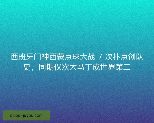 西班牙门神西蒙点球大战 7 次扑点创队史，同期仅次大马丁成世界第二