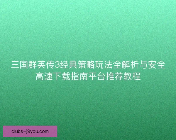 三国群英传3经典策略玩法全解析与安全高速下载指南平台推荐教程 三国群英传3经典策略玩法全解析与安全高速下载指南平台推荐教程