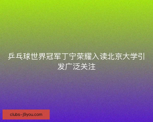 乒乓球世界冠军丁宁荣耀入读北京大学引发广泛关注 乒乓球世界冠军丁宁荣耀入读北京大学引发广泛关注
