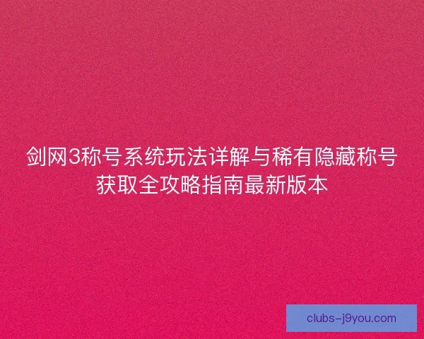 剑网3称号系统玩法详解与稀有隐藏称号获取全攻略指南最新版本 剑网3称号系统玩法详解与稀有隐藏称号获取全攻略指南最新版本