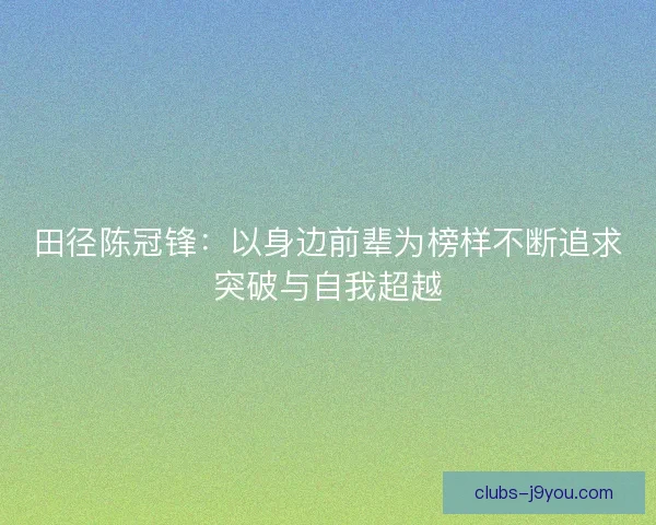 田径陈冠锋：以身边前辈为榜样不断追求突破与自我超越