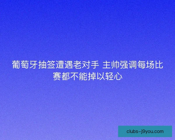 葡萄牙抽签遭遇老对手 主帅强调每场比赛都不能掉以轻心 葡萄牙抽签遭遇老对手 主帅强调每场比赛都不能掉以轻心