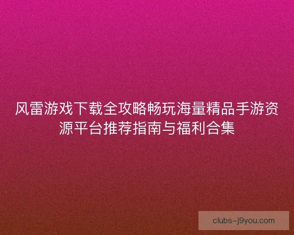 风雷游戏下载全攻略畅玩海量精品手游资源平台推荐指南与福利合集 风雷游戏下载全攻略畅玩海量精品手游资源平台推荐指南与福利合集
