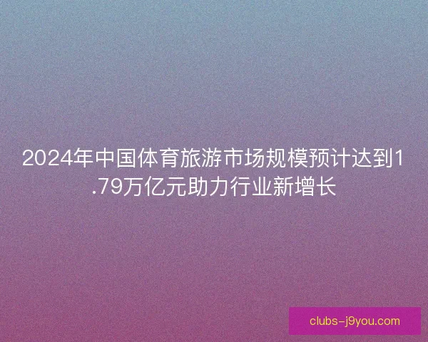 2024年中国体育旅游市场规模预计达到1.79万亿元助力行业新增长 2024年中国体育旅游市场规模预计达到1.79万亿元助力行业新增长
