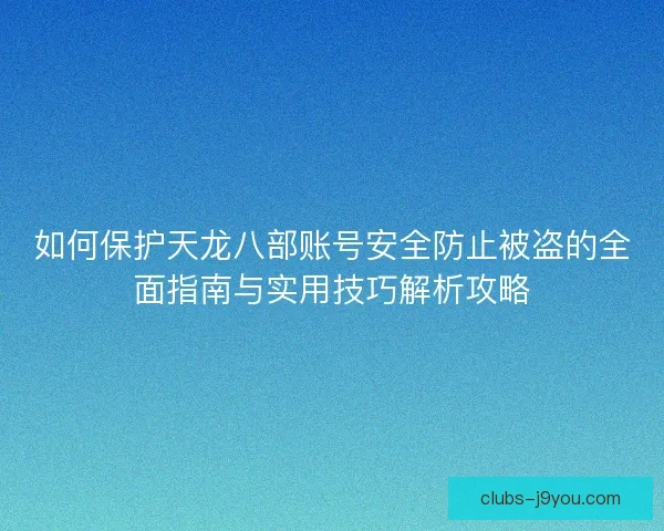 如何保护天龙八部账号安全防止被盗的全面指南与实用技巧解析攻略 如何保护天龙八部账号安全防止被盗的全面指南与实用技巧解析攻略
