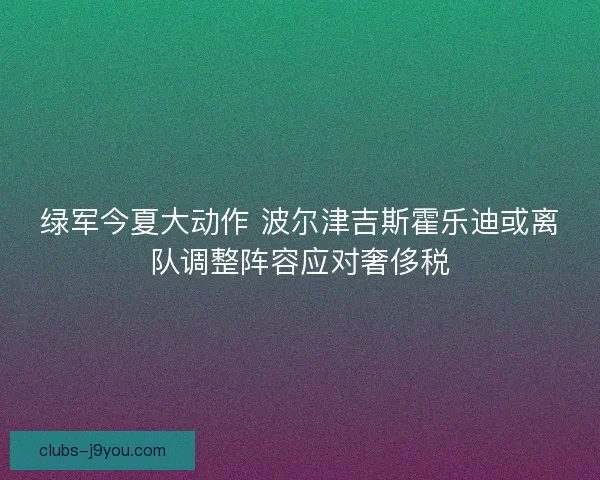 绿军今夏大动作 波尔津吉斯霍乐迪或离队调整阵容应对奢侈税