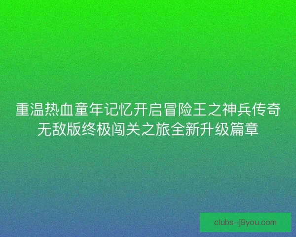 重温热血童年记忆开启冒险王之神兵传奇无敌版终极闯关之旅全新升级篇章