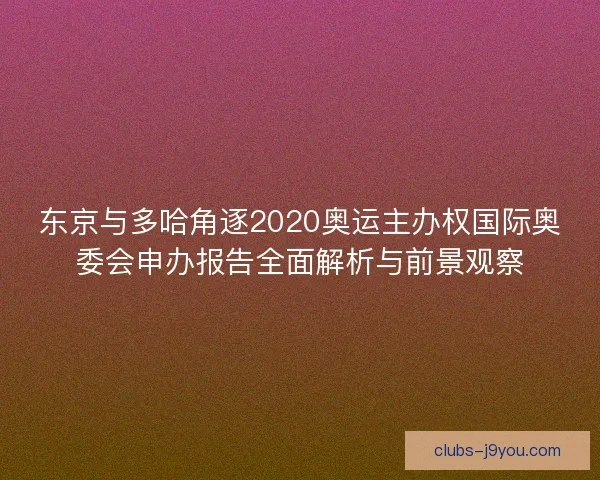 东京与多哈角逐2020奥运主办权国际奥委会申办报告全面解析与前景观察