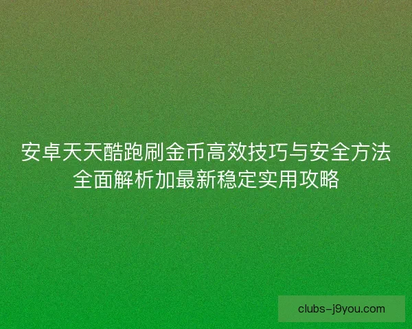 安卓天天酷跑刷金币高效技巧与安全方法全面解析加最新稳定实用攻略