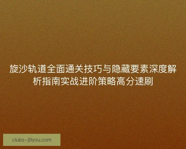 旋沙轨道全面通关技巧与隐藏要素深度解析指南实战进阶策略高分速刷