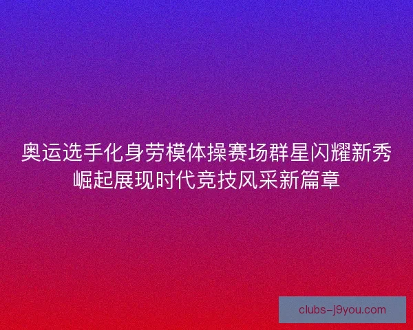 奥运选手化身劳模体操赛场群星闪耀新秀崛起展现时代竞技风采新篇章