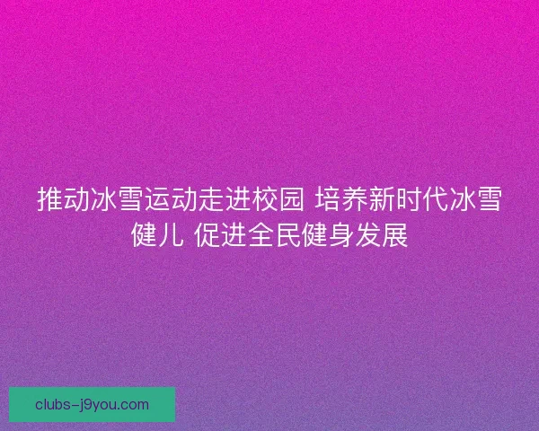 推动冰雪运动走进校园 培养新时代冰雪健儿 促进全民健身发展