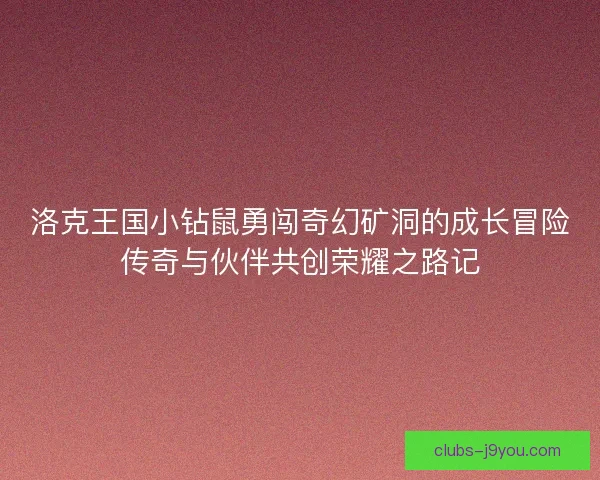 洛克王国小钻鼠勇闯奇幻矿洞的成长冒险传奇与伙伴共创荣耀之路记