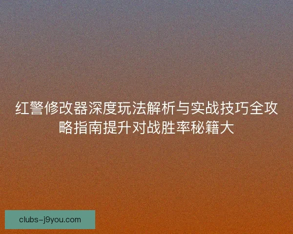 红警修改器深度玩法解析与实战技巧全攻略指南提升对战胜率秘籍大